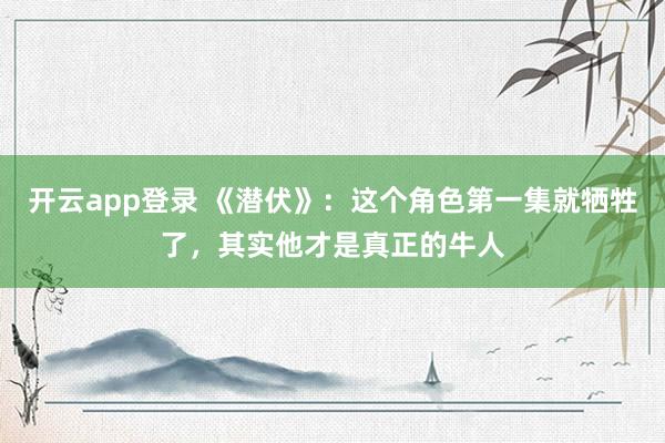 开云app登录 《潜伏》：这个角色第一集就牺牲了，其实他才是真正的牛人