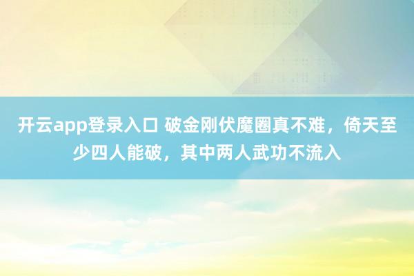 开云app登录入口 破金刚伏魔圈真不难,倚天至少四人能破,其中两人武功不流入