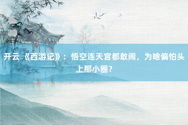 开云 《西游记》:悟空连天宫都敢闹,为啥偏怕头上那小圈?