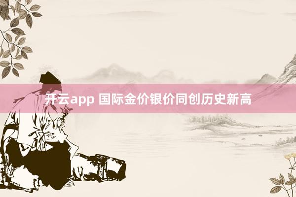 开云app 国际金价银价同创历史新高