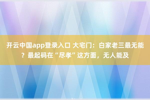 开云中国app登录入口 大宅门：白家老三最无能？最起码在“尽孝”这方面，无人能及