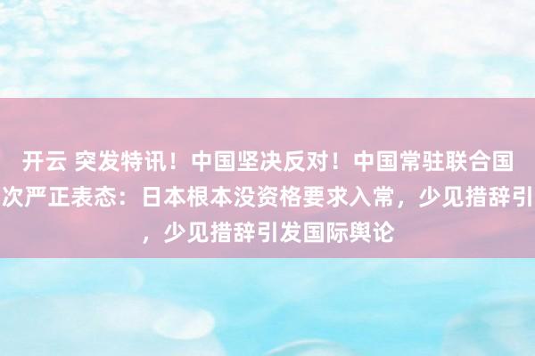 开云 突发特讯！中国坚决反对！中国常驻联合国代表孙磊再次严正表态：日本根本没资格要求入常，少见措辞引发国际舆论