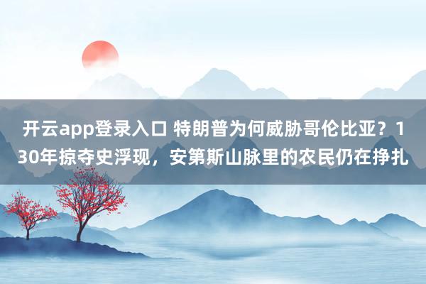 开云app登录入口 特朗普为何威胁哥伦比亚？130年掠夺史浮现，安第斯山脉里的农民仍在挣扎