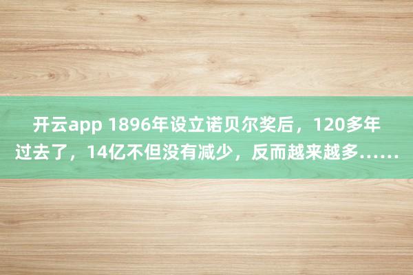 开云app 1896年设立诺贝尔奖后，120多年过去了，14亿不但没有减少，反而越来越多……