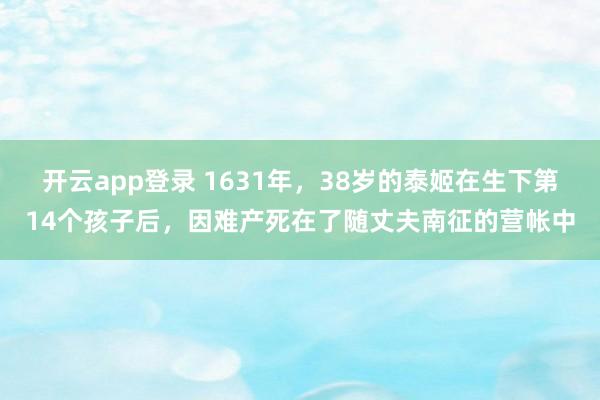 开云app登录 1631年，38岁的泰姬在生下第14个孩子后，因难产死在了随丈夫南征的营帐中