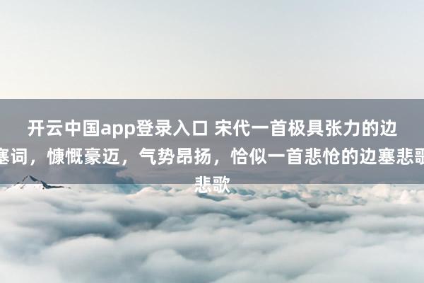 开云中国app登录入口 宋代一首极具张力的边塞词,慷慨豪迈,气势昂扬,恰似一首悲怆的边塞悲歌
