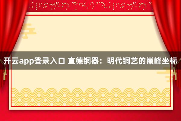 开云app登录入口 宣德铜器：明代铜艺的巅峰坐标