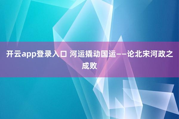 开云app登录入口 河运撬动国运——论北宋河政之成败