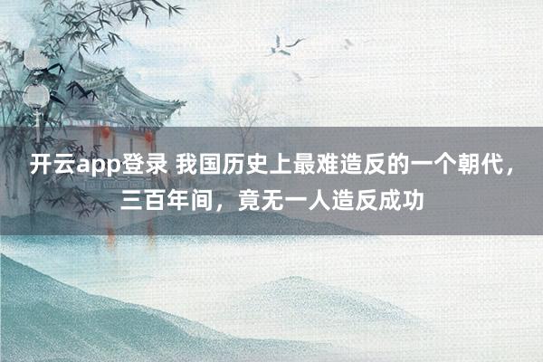开云app登录 我国历史上最难造反的一个朝代,三百年间,竟无一人造反成功