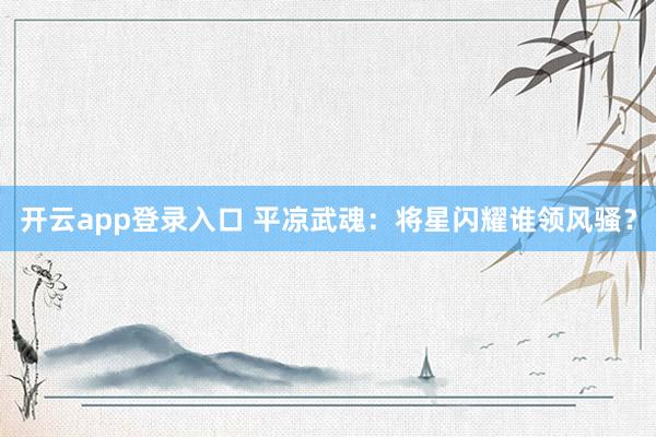 开云app登录入口 平凉武魂：将星闪耀谁领风骚？