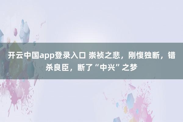 开云中国app登录入口 崇祯之悲，刚愎独断，错杀良臣，断了“中兴”之梦