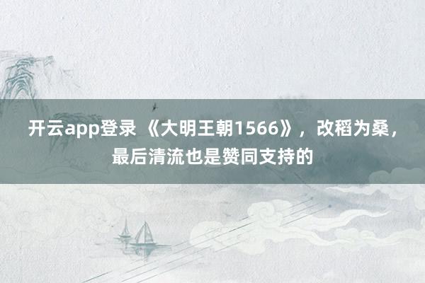 开云app登录 《大明王朝1566》，改稻为桑，最后清流也是赞同支持的