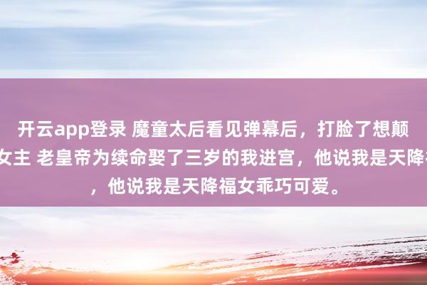 开云app登录 魔童太后看见弹幕后，打脸了想颠覆后宫的天命女主 老皇帝为续命娶了三岁的我进宫，他说我是天降福女乖巧可爱。