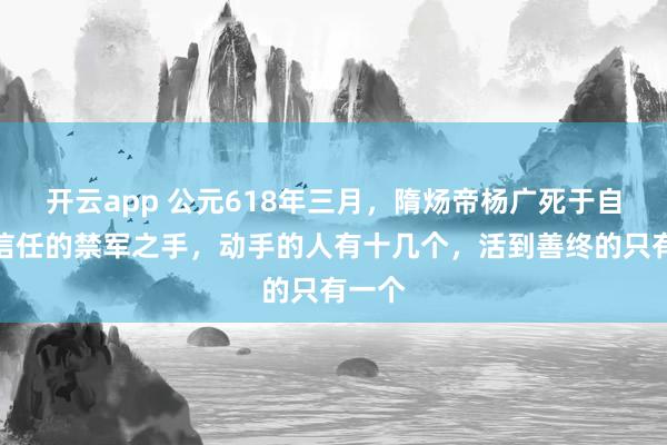 开云app 公元618年三月，隋炀帝杨广死于自己最信任的禁军之手，动手的人有十几个，活到善终的只有一个