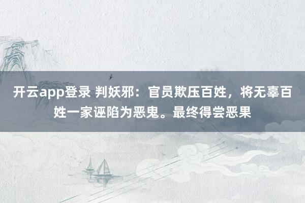 开云app登录 判妖邪:官员欺压百姓,将无辜百姓一家诬陷为恶鬼。最终得尝恶果