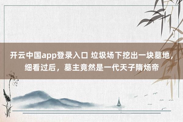 开云中国app登录入口 垃圾场下挖出一块墓地,细看过后,墓主竟然是一代天子隋炀帝
