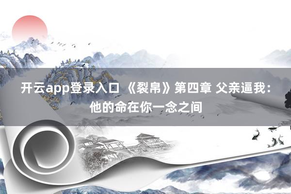 开云app登录入口 《裂帛》第四章 父亲逼我：他的命在你一念之间