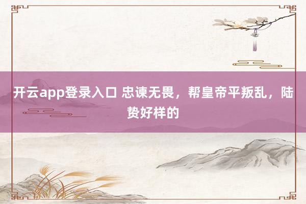 开云app登录入口 忠谏无畏，帮皇帝平叛乱，陆贽好样的