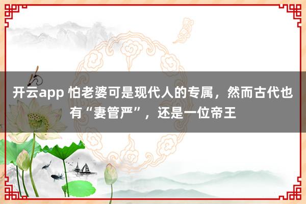 开云app 怕老婆可是现代人的专属,然而古代也有“妻管严”,还是一位帝王