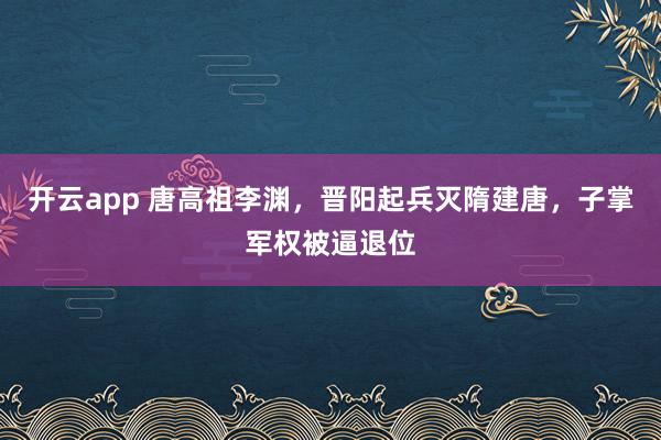 开云app 唐高祖李渊，晋阳起兵灭隋建唐，子掌军权被逼退位