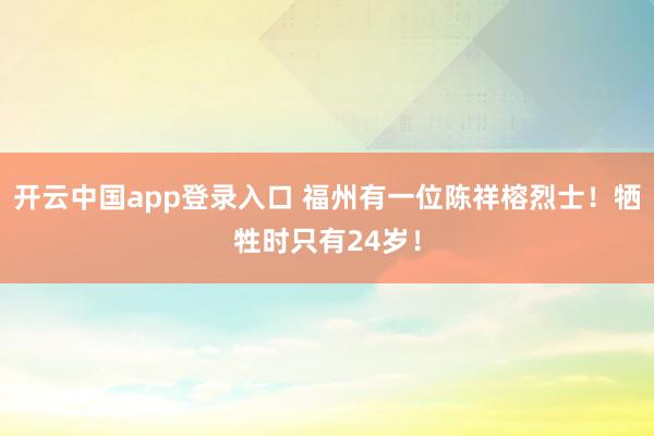 开云中国app登录入口 福州有一位陈祥榕烈士！牺牲时只有24岁！