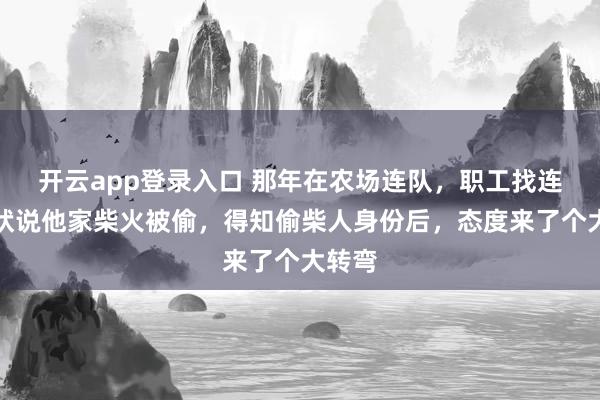 开云app登录入口 那年在农场连队，职工找连长告状说他家柴火被偷，得知偷柴人身份后，态度来了个大转弯