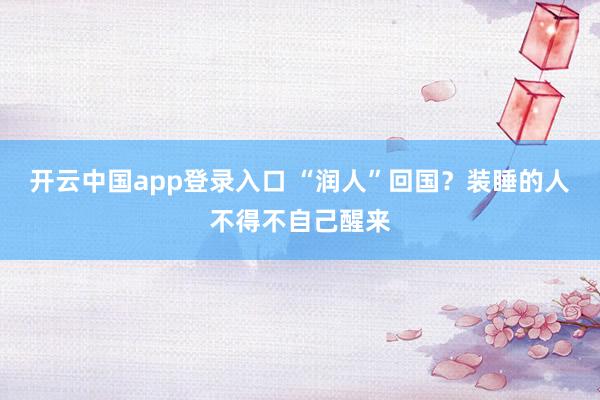 开云中国app登录入口 “润人”回国?装睡的人不得不自己醒来