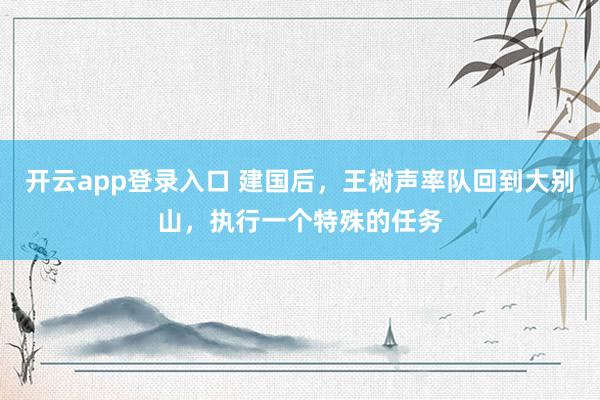开云app登录入口 建国后，王树声率队回到大别山，执行一个特殊的任务