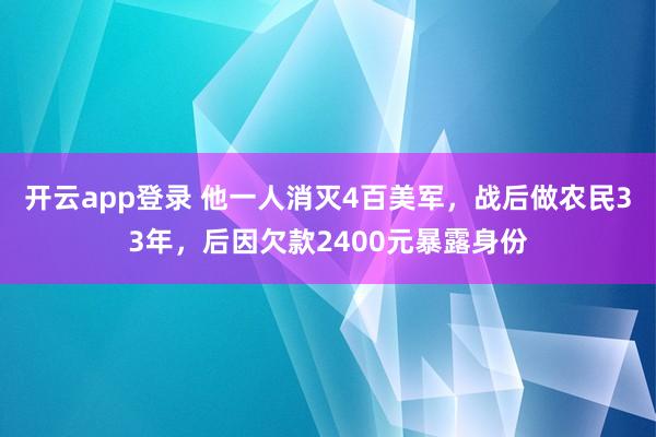 开云app登录 他一人消灭4百美军,战后做农民33年,后因欠款2400元暴露身份