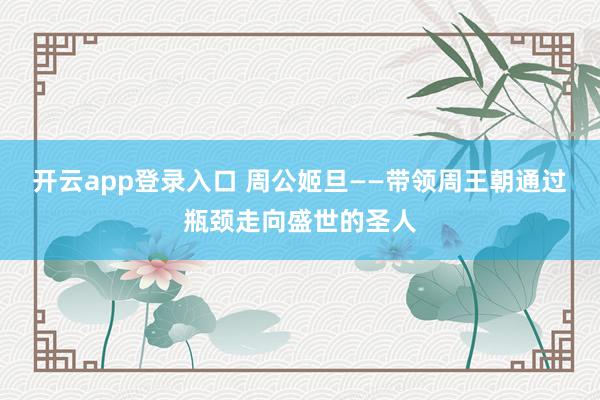 开云app登录入口 周公姬旦——带领周王朝通过瓶颈走向盛世的圣人