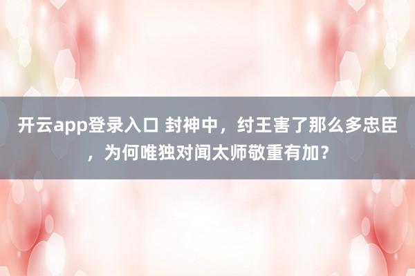 开云app登录入口 封神中，纣王害了那么多忠臣，为何唯独对闻太师敬重有加？