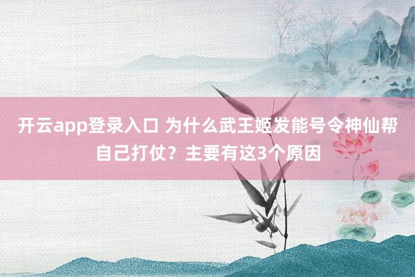 开云app登录入口 为什么武王姬发能号令神仙帮自己打仗?主要有这3个原因