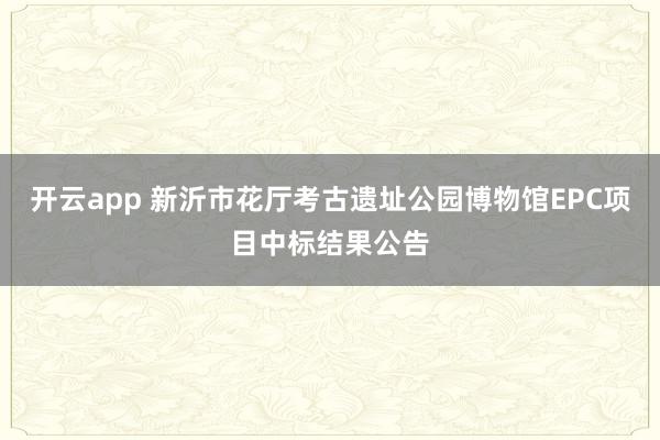 开云app 新沂市花厅考古遗址公园博物馆EPC项目中标结果公告