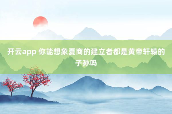 开云app 你能想象夏商的建立者都是黄帝轩辕的子孙吗