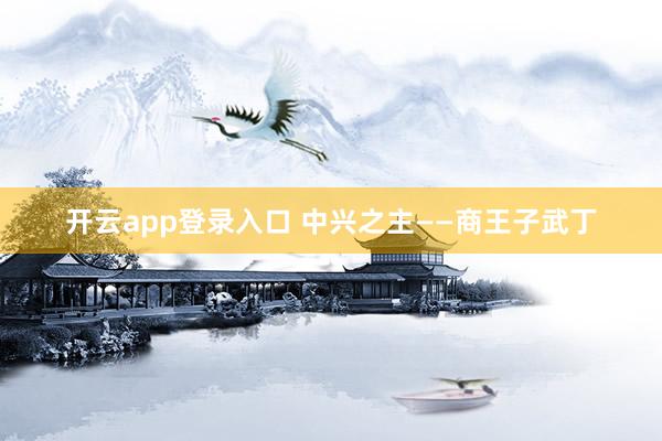 开云app登录入口 中兴之主——商王子武丁