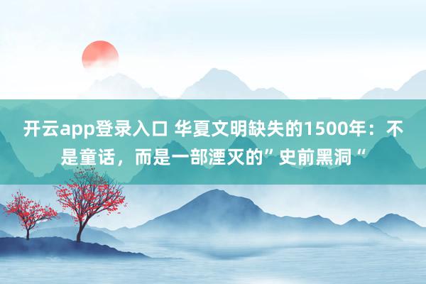 开云app登录入口 华夏文明缺失的1500年:不是童话,而是一部湮灭的”史前黑洞“