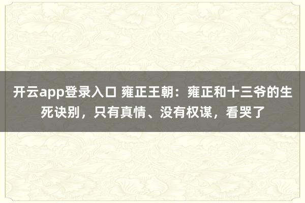 开云app登录入口 雍正王朝:雍正和十三爷的生死诀别,只有真情、没有权谋,看哭了