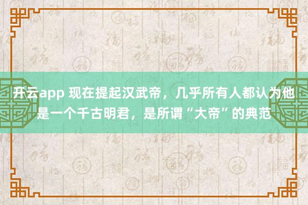 开云app 现在提起汉武帝,几乎所有人都认为他是一个千古明君,是所谓“大帝”的典范