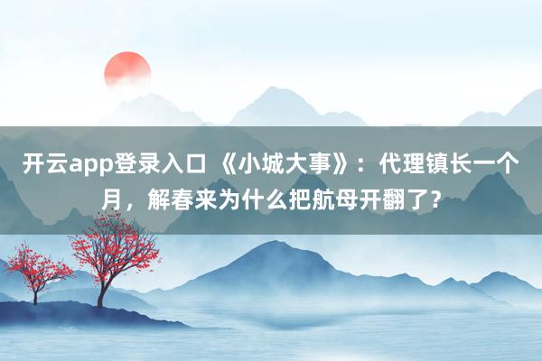 开云app登录入口 《小城大事》:代理镇长一个月,解春来为什么把航母开翻了?