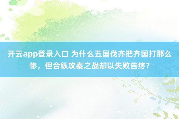 开云app登录入口 为什么五国伐齐把齐国打那么惨,但合纵攻秦之战却以失败告终?