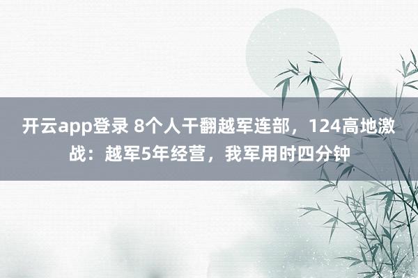 开云app登录 8个人干翻越军连部,124高地激战:越军5年经营,我军用时四分钟