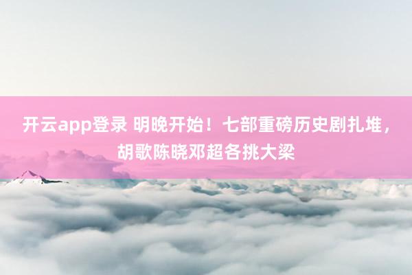 开云app登录 明晚开始!七部重磅历史剧扎堆,胡歌陈晓邓超各挑大梁