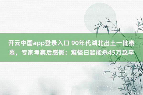 开云中国app登录入口 90年代湖北出土一批秦墓,专家考察后感慨:难怪白起能杀45万赵卒
