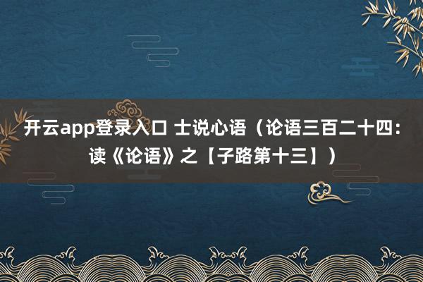 开云app登录入口 士说心语（论语三百二十四：读《论语》之【子路第十三】）