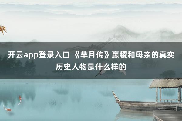 开云app登录入口 《芈月传》嬴稷和母亲的真实历史人物是什么样的