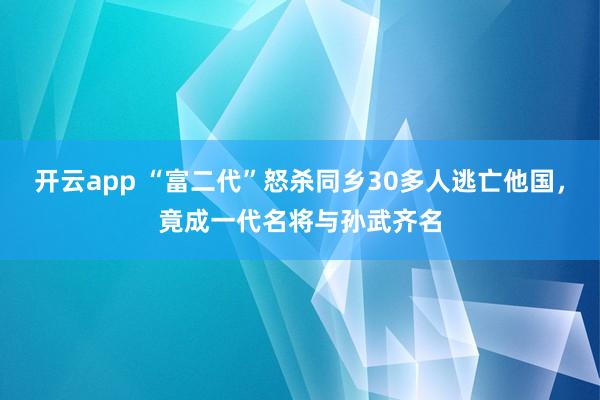 开云app “富二代”怒杀同乡30多人逃亡他国,竟成一代名将与孙武齐名