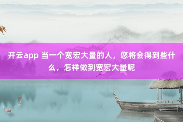 开云app 当一个宽宏大量的人，您将会得到些什么，怎样做到宽宏大量呢