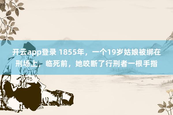 开云app登录 1855年，一个19岁姑娘被绑在刑场上，临死前，她咬断了行刑者一根手指