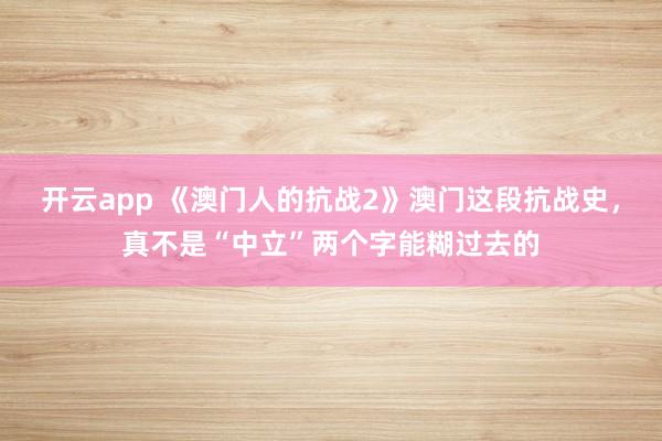 开云app 《澳门人的抗战2》澳门这段抗战史，真不是“中立”两个字能糊过去的