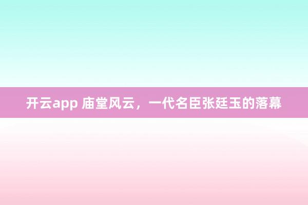 开云app 庙堂风云，一代名臣张廷玉的落幕
